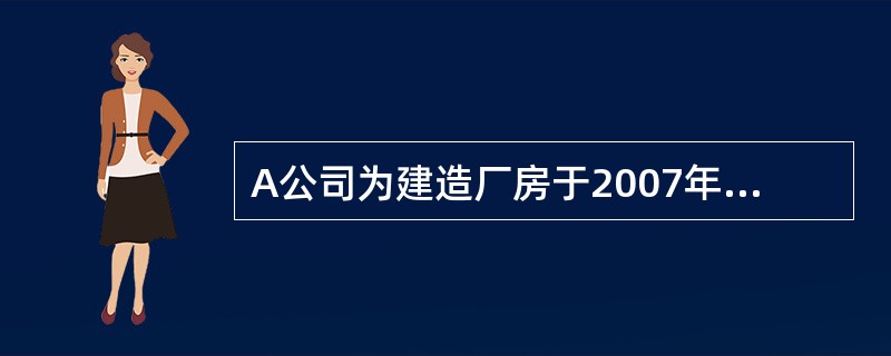 A公司为建造厂房于2007年4月1日从银行借入4000万元专门借款,借款期限为2