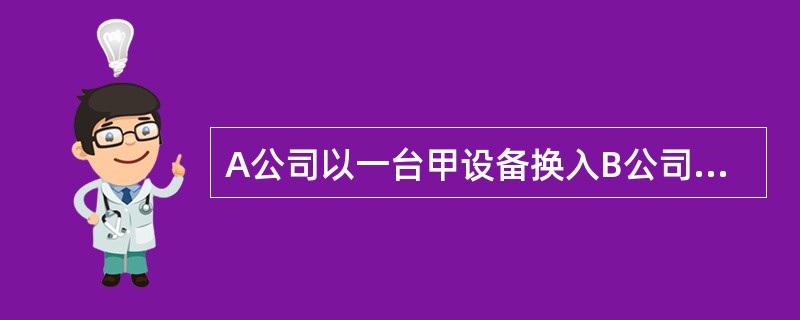 A公司以一台甲设备换入B公司的一台乙设备。甲设备的账面原价为60万元,已提折旧3