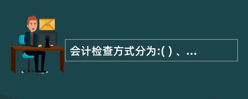 会计检查方式分为:( ) 、( ) 、现场检查和非现场检查。