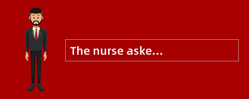 The nurse asked the patient ______.