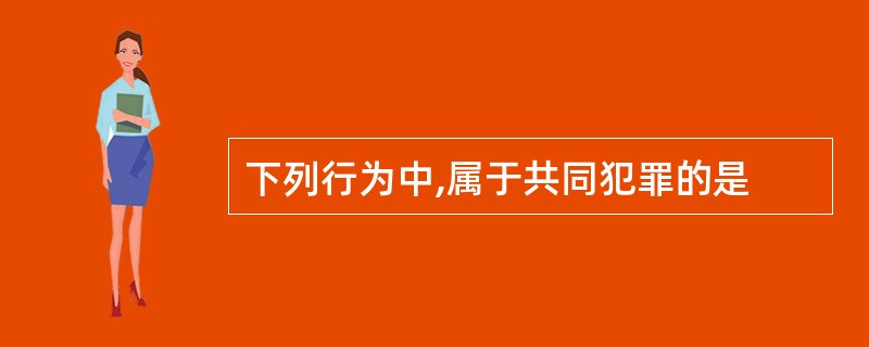 下列行为中,属于共同犯罪的是