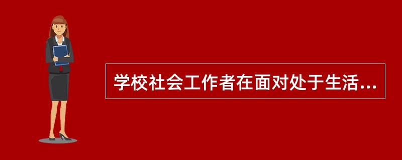 学校社会工作者在面对处于生活困境的学生时,可以从( )方面人手。