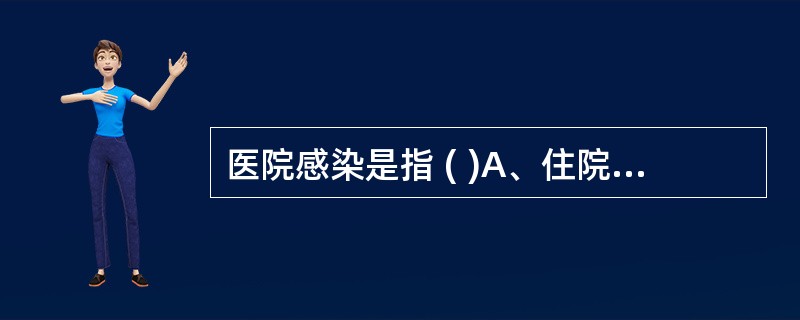 医院感染是指 ( )A、住院病人在医院内获得的感染B、在住院期间发生的感染和在医