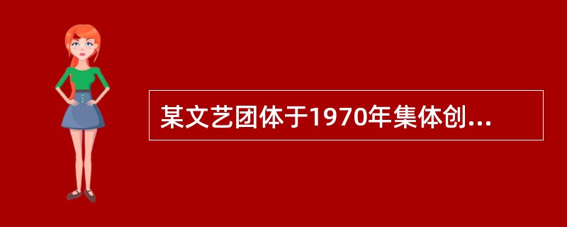 某文艺团体于1970年集体创作了一部作品,该作品于1971年5月4日3首次公开发