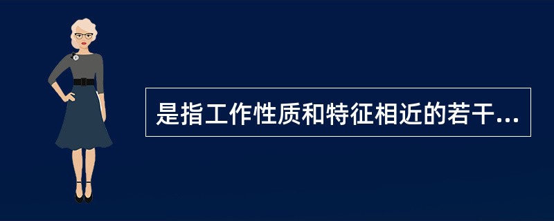 是指工作性质和特征相近的若干职组的集合。