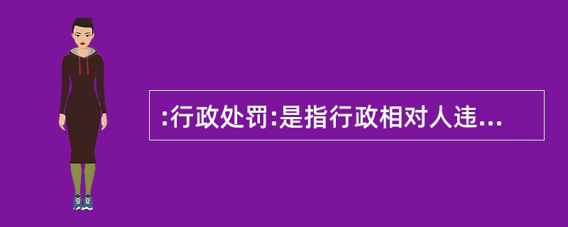 :行政处罚:是指行政相对人违反行政管理,依法应当给予处罚的行政行为。根据以上定义