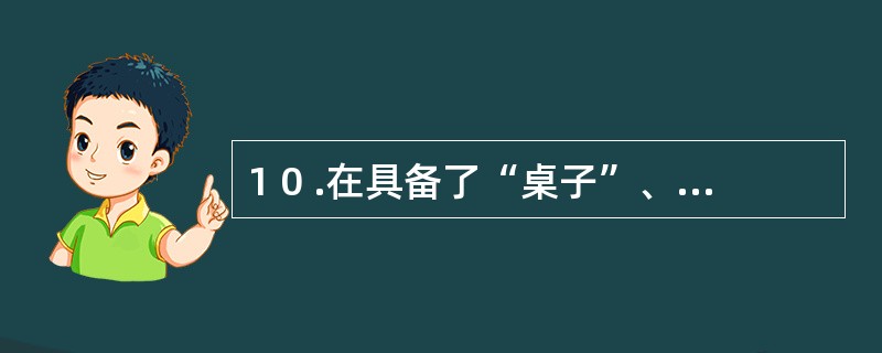 1 0 .在具备了“桌子”、 “橱子”、 “床”、 “沙发”概念后,学习“家具”