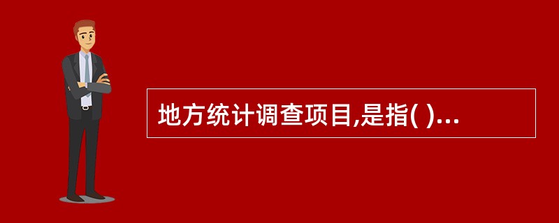 地方统计调查项目,是指( )的地方性统计调查项目。