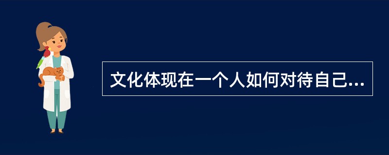 文化体现在一个人如何对待自己,如何对待他人,如何对待自己所处的自然环境。在一个文