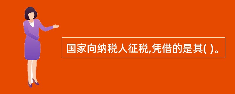 国家向纳税人征税,凭借的是其( )。