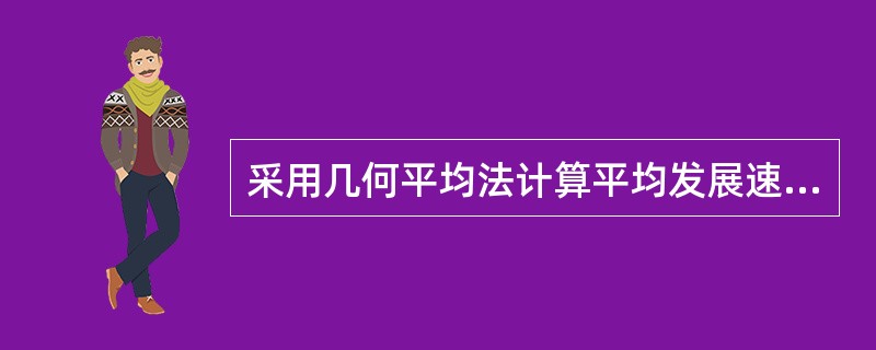 采用几何平均法计算平均发展速度,不仅侧重考察现象的期末发展水平,也关注和反映中间