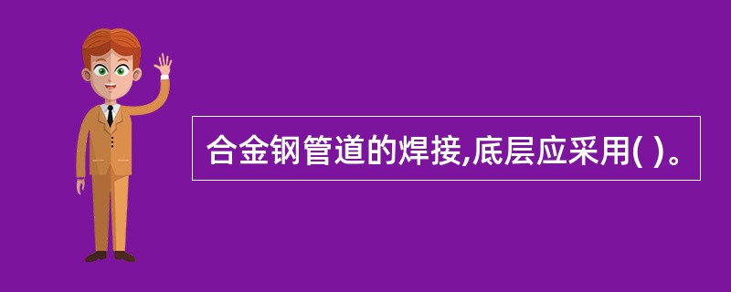 合金钢管道的焊接,底层应采用( )。