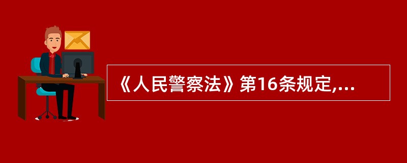 《人民警察法》第16条规定,公安机关因侦查犯罪的需要,根据国家有关规定,经过严格