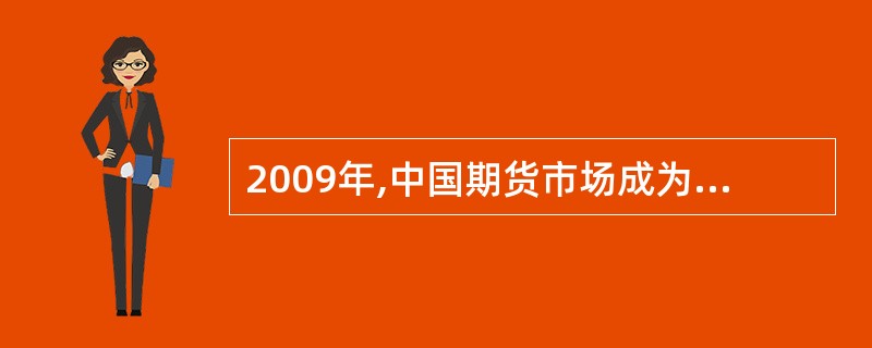 2009年,中国期货市场成为世界最大的商品期货市场,上海期货交易所所成交的期货合