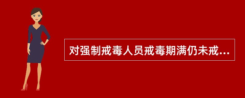 对强制戒毒人员戒毒期满仍未戒除毒瘾的,强制戒毒所可提出意见,报原做出决定的公安机