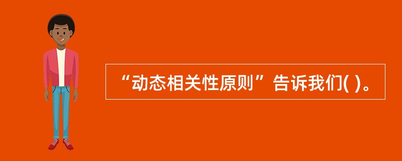 “动态相关性原则”告诉我们( )。