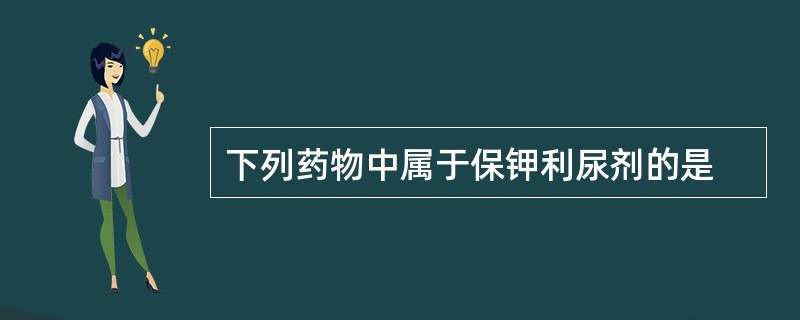 下列药物中属于保钾利尿剂的是