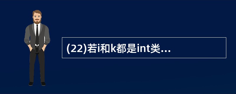 (22)若i和k都是int类型变量,有以下for语句for(i=0,k=£­1;
