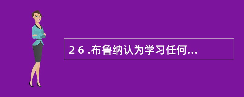 2 6 .布鲁纳认为学习任何一门学科的最终目的是构建学生____________