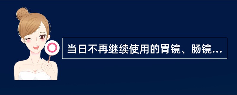 当日不再继续使用的胃镜、肠镜、十二指肠镜、支气管镜等需要消毒的内镜,采用2%碱性