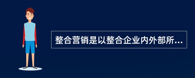 整合营销是以整合企业内外部所有资源为手段,重组再造企业的生产行为与市场行为,充分