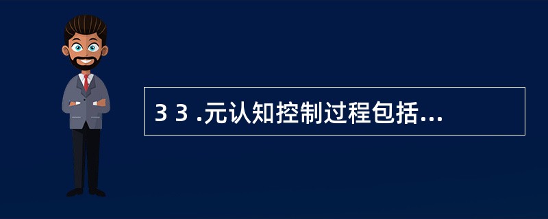 3 3 .元认知控制过程包括_________、监视计划的执行以及对认知过程的调