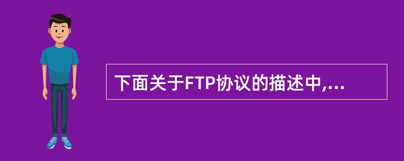 下面关于FTP协议的描述中,不正确的是 (47) 。(47)