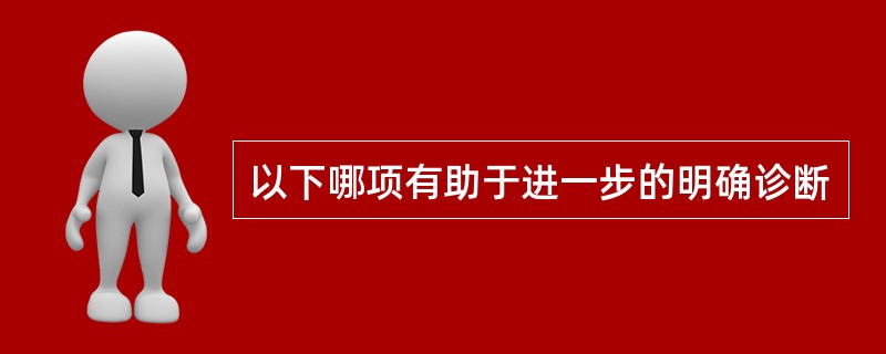 以下哪项有助于进一步的明确诊断