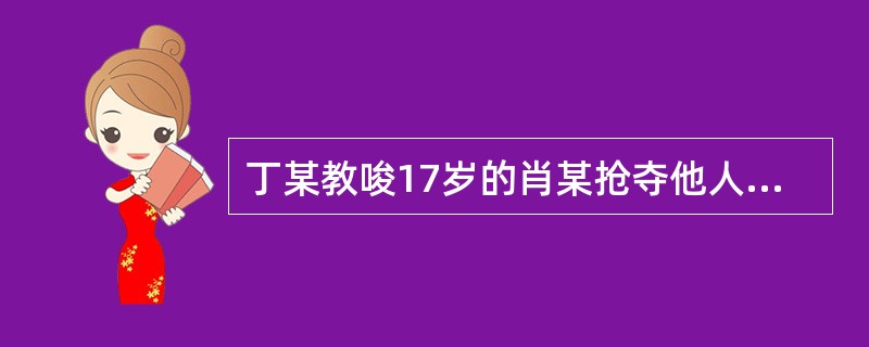 丁某教唆17岁的肖某抢夺他人手机,肖某在抢夺得手后,为抗拒抓捕将追赶来的被害人打