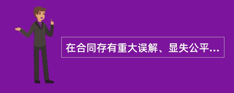 在合同存有重大误解、显失公平、胁迫或乘人之危等情形时,合同当事人可以选择适用撤销