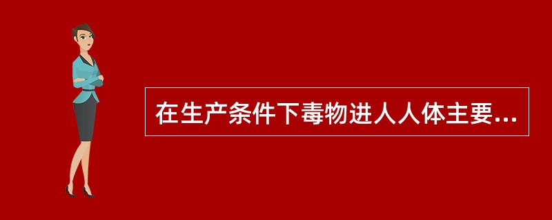 在生产条件下毒物进人人体主要途径是( )