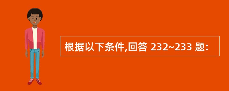 根据以下条件,回答 232~233 题: