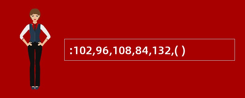 :102,96,108,84,132,( )