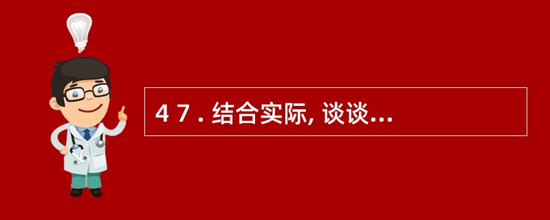 4 7 . 结合实际, 谈谈如何培养学生的创造性。