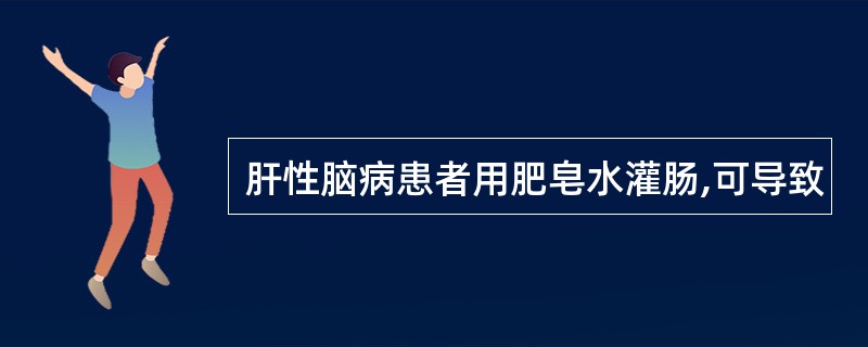 肝性脑病患者用肥皂水灌肠,可导致