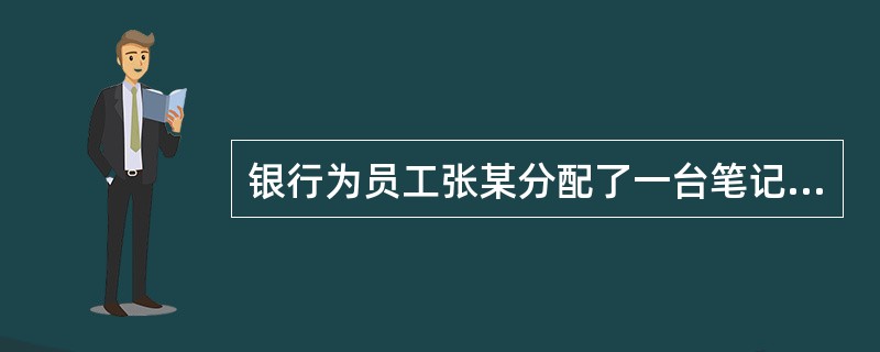 银行为员工张某分配了一台笔记本电脑,张某可以用笔记本电脑安装与工作有关的盗版软件