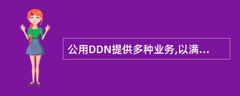 公用DDN提供多种业务,以满足各类用户的需求,它能向用户提供2Kbit£¯s~2