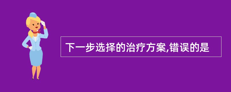 下一步选择的治疗方案,错误的是