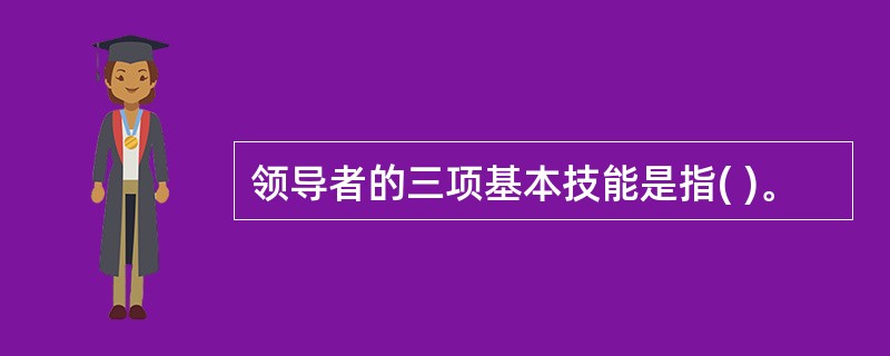 领导者的三项基本技能是指( )。