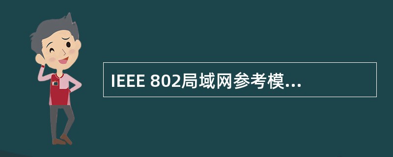 IEEE 802局域网参考模型只对应OSI参考模型的数据链路层与物理层,它将数据