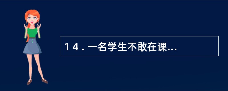 1 4 . 一名学生不敢在课堂上回答问题, 老师观察到这一现象后, 每次这名学生