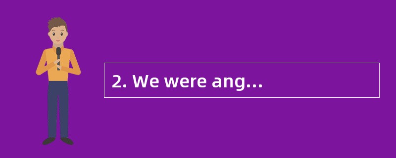 2. We were angry __________ him ________