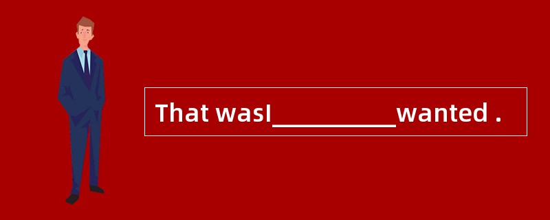 That wasI__________wanted .