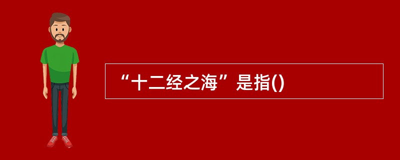 “十二经之海”是指()