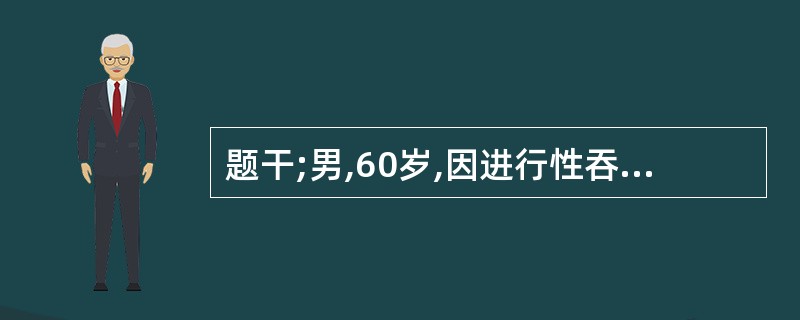 题干;男,60岁,因进行性吞咽困难4个月就诊入院,经食管镜检查示食管中段6cm长