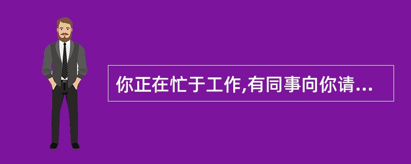 你正在忙于工作,有同事向你请教一个技术问题。你会( )。