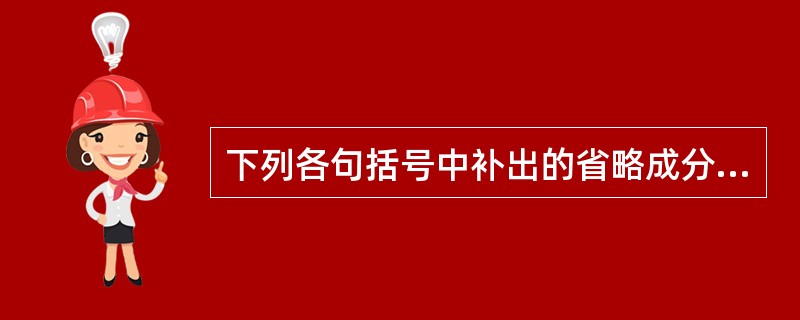 下列各句括号中补出的省略成分,不正确的一项是( )(参考改编绍兴一中期末调研卷)