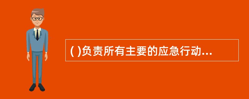 ( )负责所有主要的应急行动,包括消防与抢险、人员搜救、医疗救治、疏散与安置等。