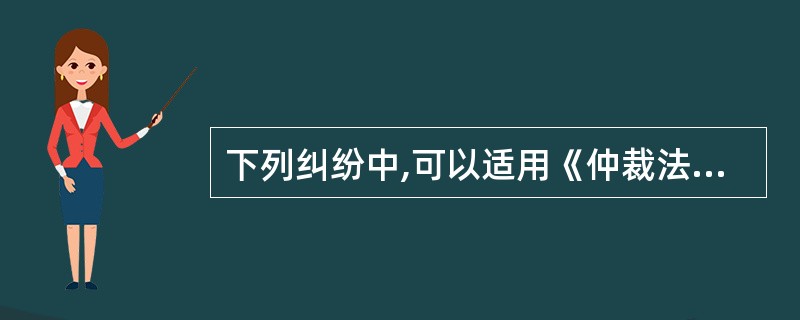 下列纠纷中,可以适用《仲裁法》仲裁解决的是( )。