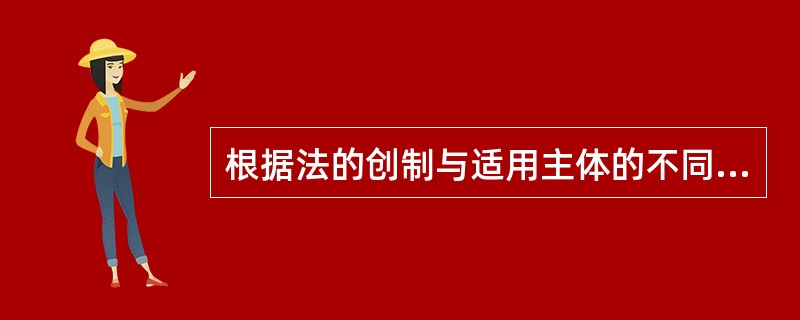 根据法的创制与适用主体的不同,法可以分为( )。